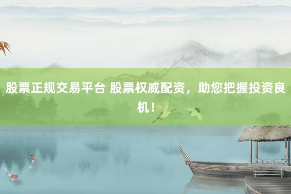 股票正规交易平台 股票权威配资，助您把握投资良机！