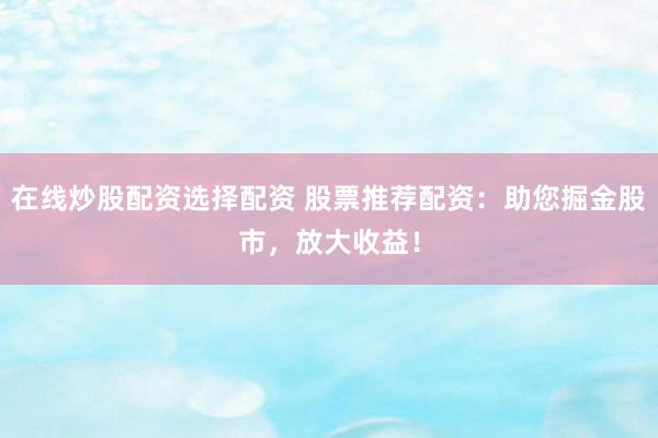 在线炒股配资选择配资 股票推荐配资：助您掘金股市，放大收益！