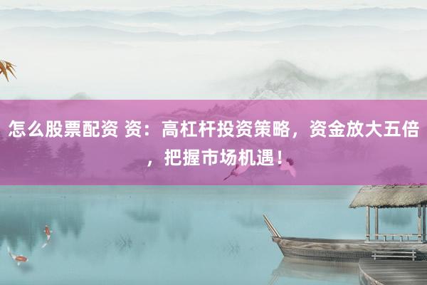 怎么股票配资 资：高杠杆投资策略，资金放大五倍，把握市场机遇！