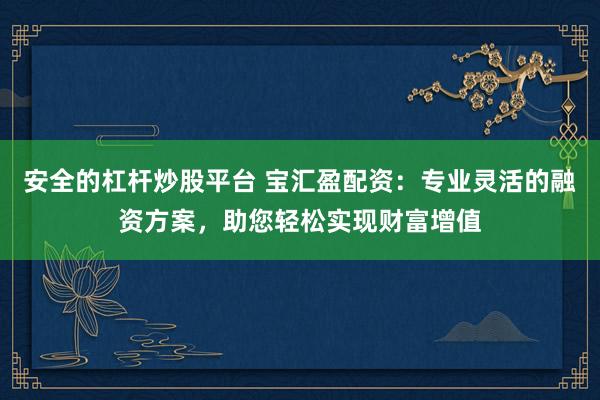 安全的杠杆炒股平台 宝汇盈配资：专业灵活的融资方案，助您轻松实现财富增值