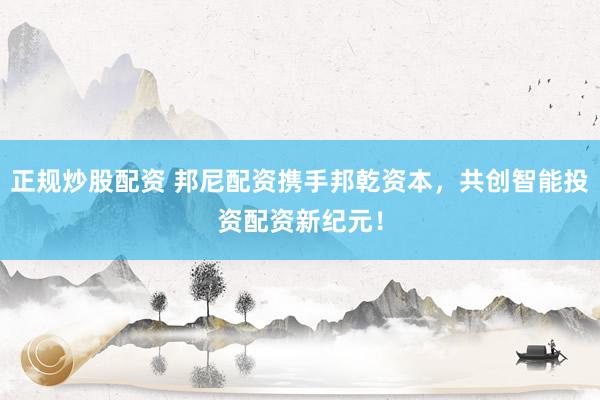 正规炒股配资 邦尼配资携手邦乾资本，共创智能投资配资新纪元！