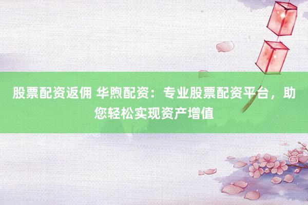 股票配资返佣 华煦配资：专业股票配资平台，助您轻松实现资产增值