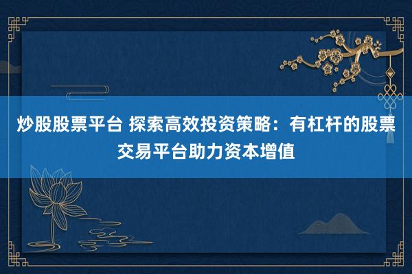 炒股股票平台 探索高效投资策略：有杠杆的股票交易平台助力资本增值