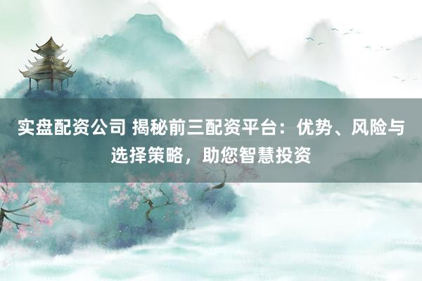 实盘配资公司 揭秘前三配资平台：优势、风险与选择策略，助您智慧投资