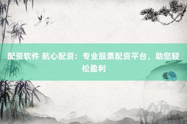 配资软件 航心配资：专业股票配资平台，助您轻松盈利