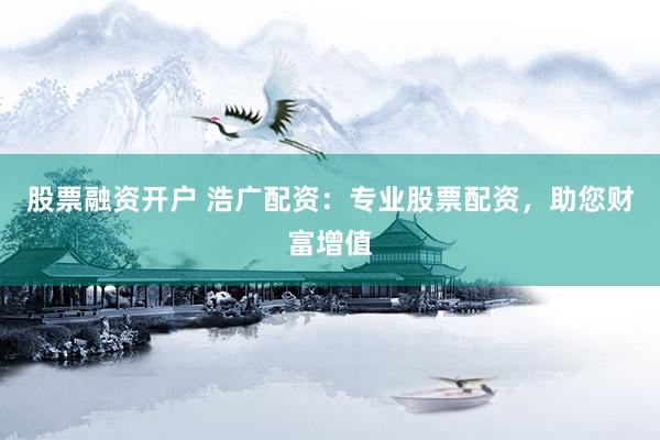 股票融资开户 浩广配资：专业股票配资，助您财富增值