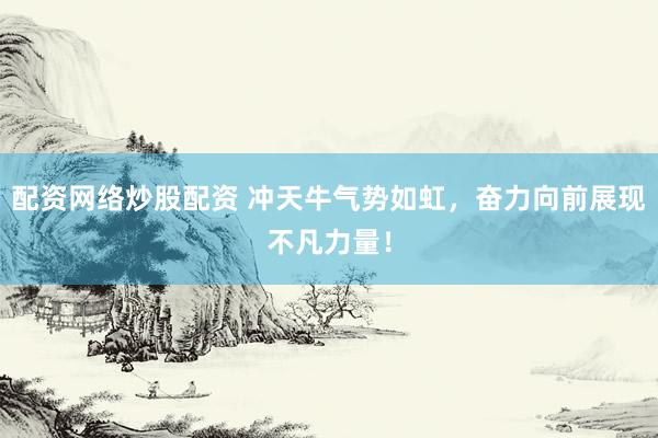 配资网络炒股配资 冲天牛气势如虹，奋力向前展现不凡力量！