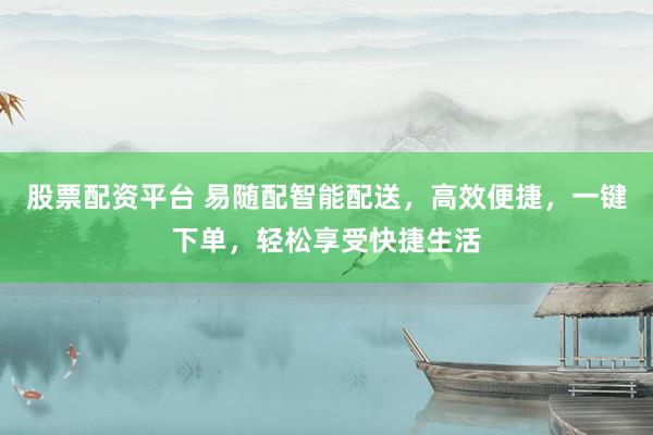 股票配资平台 易随配智能配送，高效便捷，一键下单，轻松享受快捷生活
