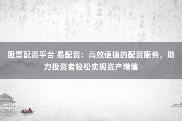 股票配资平台 易配资：高效便捷的配资服务，助力投资者轻松实现资产增值