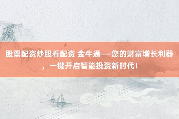 股票配资炒股看配资 金牛通——您的财富增长利器，一键开启智能投资新时代！