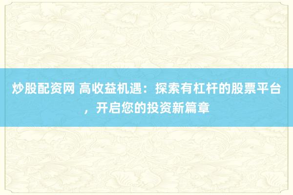 炒股配资网 高收益机遇：探索有杠杆的股票平台，开启您的投资新篇章