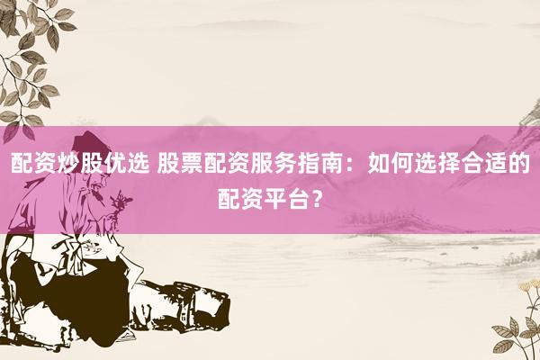 配资炒股优选 股票配资服务指南：如何选择合适的配资平台？