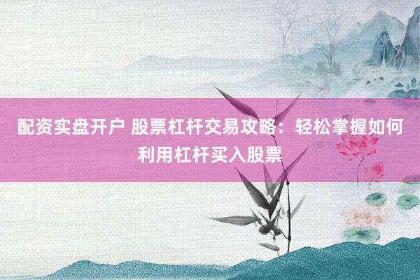 配资实盘开户 股票杠杆交易攻略：轻松掌握如何利用杠杆买入股票