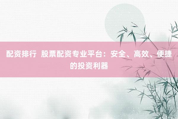 配资排行  股票配资专业平台：安全、高效、便捷的投资利器