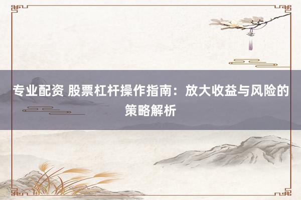 专业配资 股票杠杆操作指南：放大收益与风险的策略解析