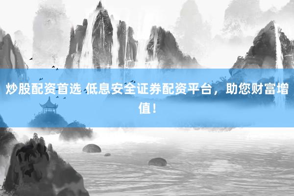 炒股配资首选 低息安全证券配资平台，助您财富增值！