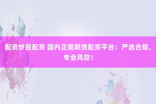 配资炒股配资 国内正规期货配资平台：严选合规，专业风控！