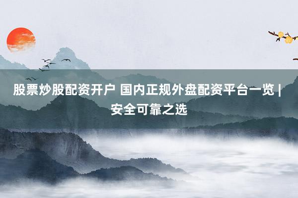 股票炒股配资开户 国内正规外盘配资平台一览 | 安全可靠之选