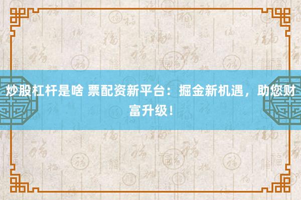 炒股杠杆是啥 票配资新平台：掘金新机遇，助您财富升级！