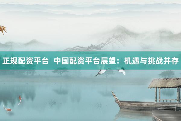 正规配资平台  中国配资平台展望：机遇与挑战并存