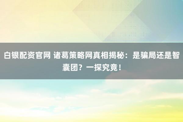 白银配资官网 诸葛策略网真相揭秘：是骗局还是智囊团？一探究竟！