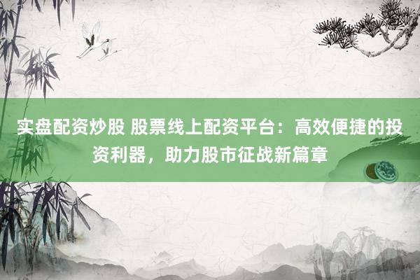 实盘配资炒股 股票线上配资平台：高效便捷的投资利器，助力股市征战新篇章