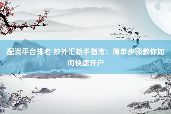 配资平台排名 炒外汇新手指南：简单步骤教你如何快速开户