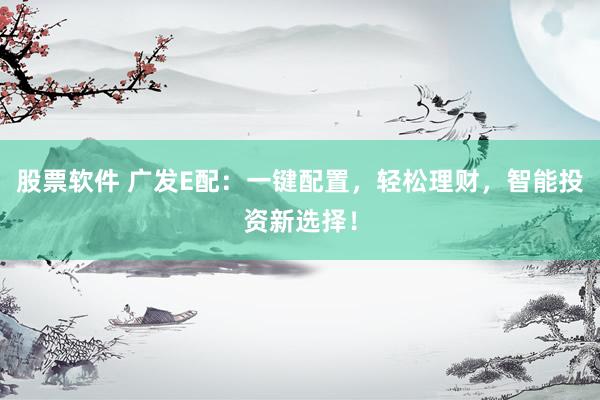 股票软件 广发E配：一键配置，轻松理财，智能投资新选择！