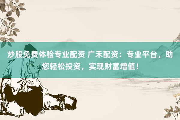 炒股免费体验专业配资 广禾配资：专业平台，助您轻松投资，实现财富增值！