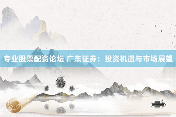 专业股票配资论坛 广东证券：投资机遇与市场展望