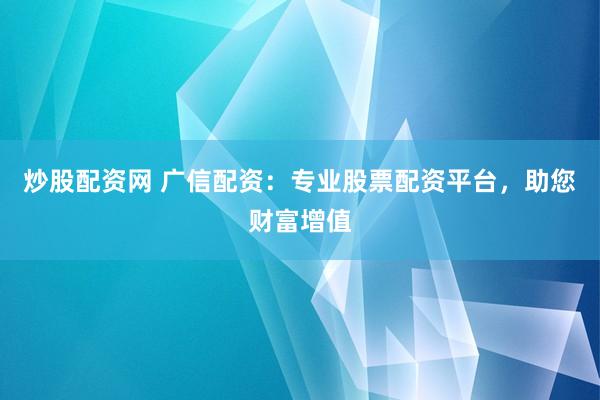 炒股配资网 广信配资：专业股票配资平台，助您财富增值
