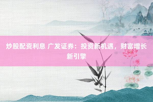 炒股配资利息 广发证券：投资新机遇，财富增长新引擎