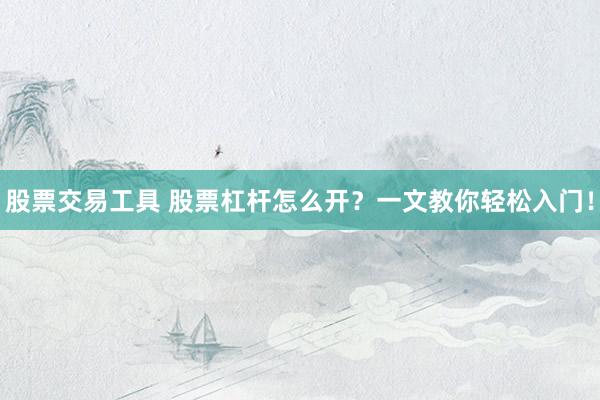 股票交易工具 股票杠杆怎么开？一文教你轻松入门！