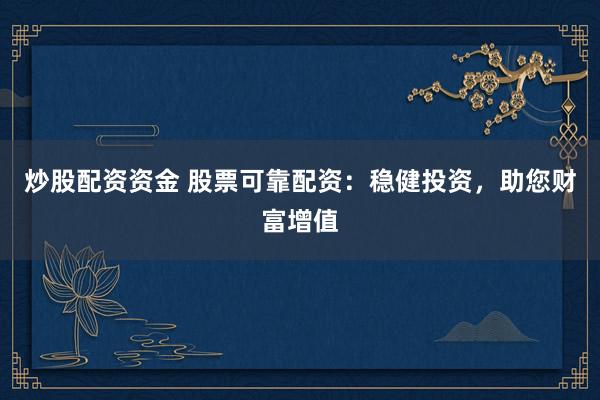 炒股配资资金 股票可靠配资：稳健投资，助您财富增值