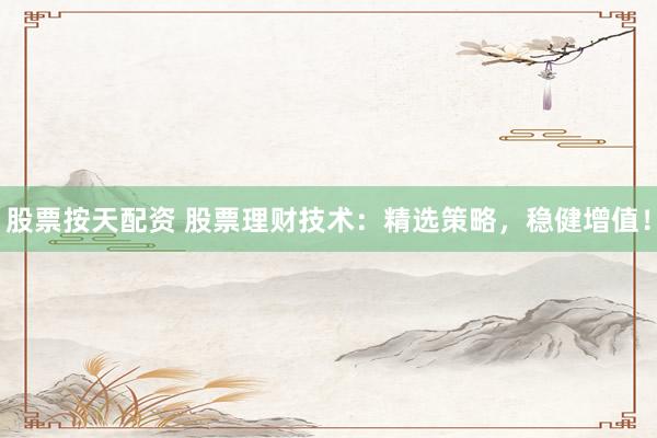 股票按天配资 股票理财技术：精选策略，稳健增值！