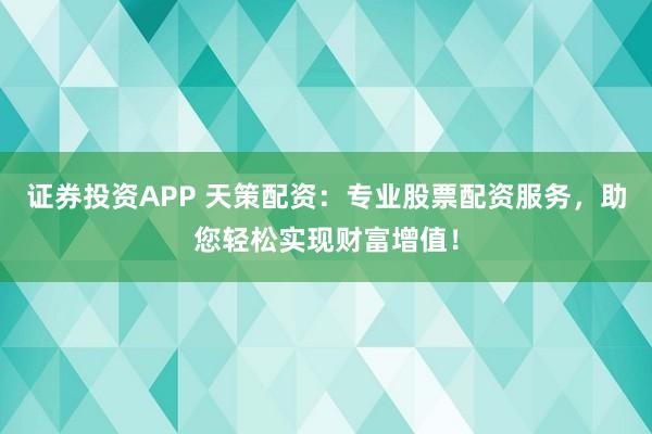 证券投资APP 天策配资：专业股票配资服务，助您轻松实现财富增值！