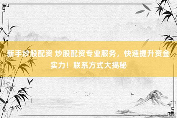 新手炒股配资 炒股配资专业服务，快速提升资金实力！联系方式大揭秘