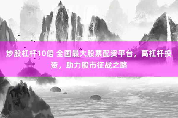 炒股杠杆10倍 全国最大股票配资平台，高杠杆投资，助力股市征战之路