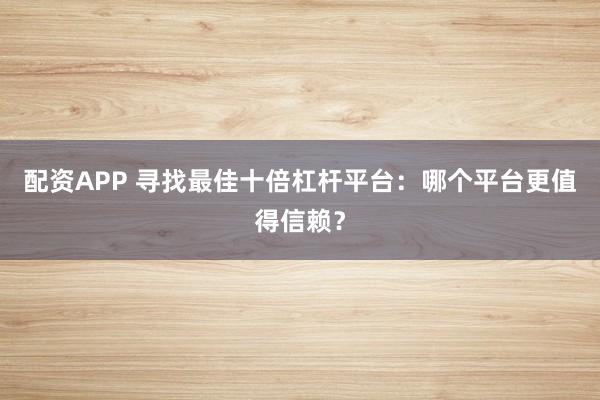 配资APP 寻找最佳十倍杠杆平台：哪个平台更值得信赖？