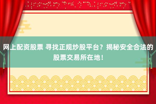网上配资股票 寻找正规炒股平台？揭秘安全合法的股票交易所在地！