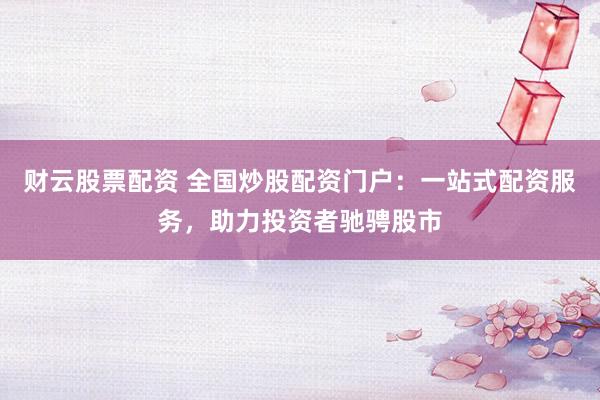 财云股票配资 全国炒股配资门户：一站式配资服务，助力投资者驰骋股市