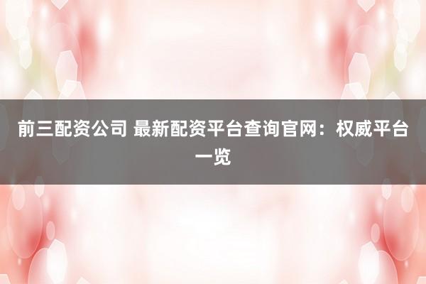 前三配资公司 最新配资平台查询官网：权威平台一览