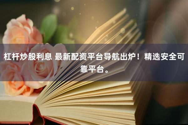 杠杆炒股利息 最新配资平台导航出炉！精选安全可靠平台。