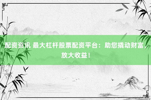 配资资讯 最大杠杆股票配资平台：助您撬动财富，放大收益！