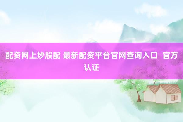 配资网上炒股配 最新配资平台官网查询入口  官方认证