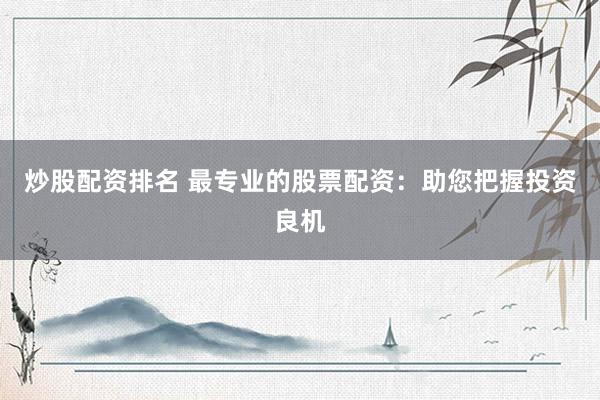 炒股配资排名 最专业的股票配资：助您把握投资良机
