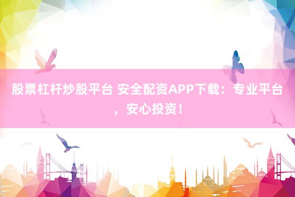 股票杠杆炒股平台 安全配资APP下载：专业平台，安心投资！