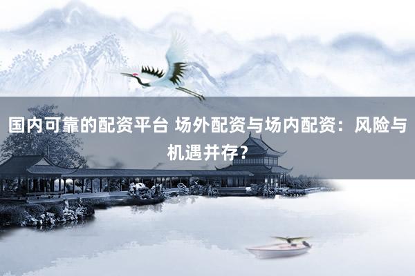 国内可靠的配资平台 场外配资与场内配资：风险与机遇并存？