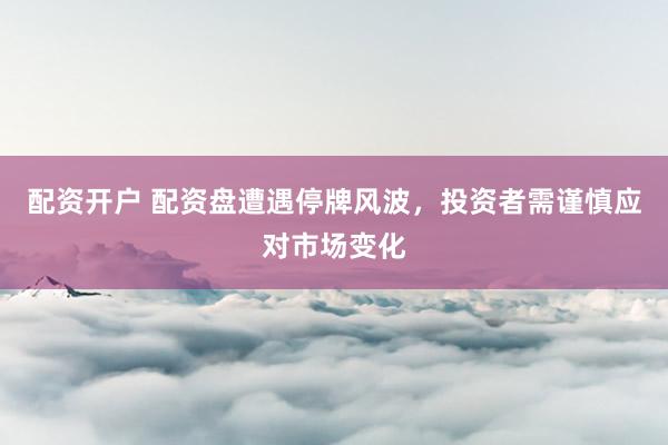 配资开户 配资盘遭遇停牌风波，投资者需谨慎应对市场变化