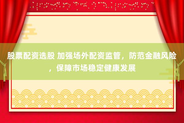 股票配资选股 加强场外配资监管，防范金融风险，保障市场稳定健康发展